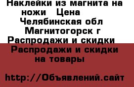 Наклейки из магнита на ножи › Цена ­ 100 - Челябинская обл., Магнитогорск г. Распродажи и скидки » Распродажи и скидки на товары   